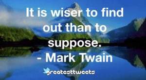 It is wiser to find out than to suppose. - Mark Twain