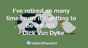 I've retired so many times now it's getting to be a habit. - Dick Van Dyke