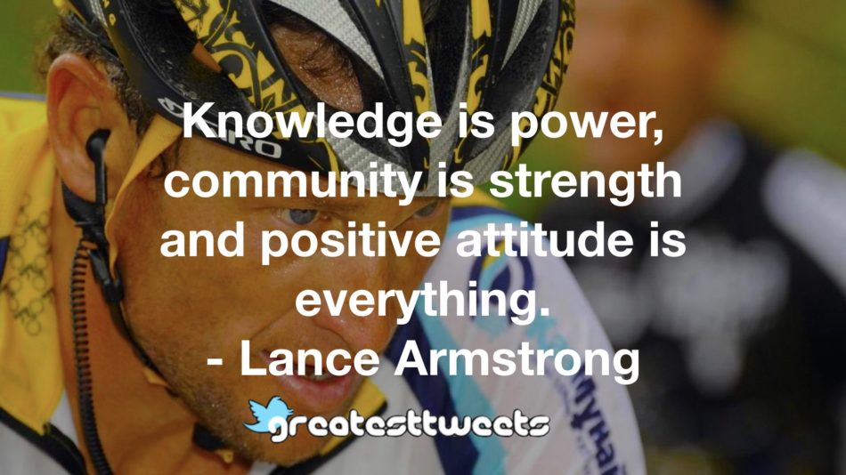 Knowledge is power, community is strength and positive attitude is everything. - Lance Armstrong