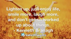 Lighten up, just enjoy life, smile more, laugh more, and don't get so worked up about things. - Kenneth Branagh
