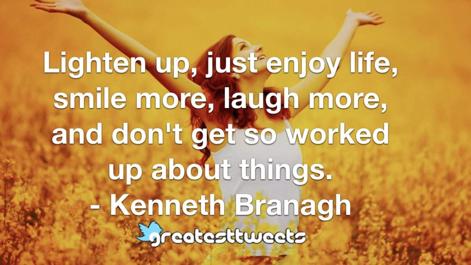 Lighten up, just enjoy life, smile more, laugh more, and don't get so worked up about things. - Kenneth Branagh