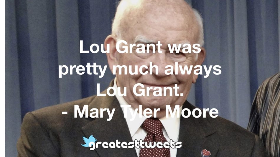 Lou Grant was pretty much always Lou Grant. - Mary Tyler Moore