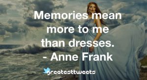 Memories mean more to me than dresses. - Anne Frank