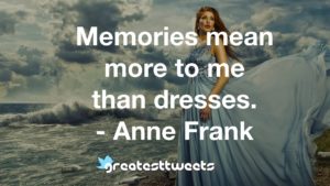 Memories mean more to me than dresses. - Anne Frank