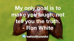 My only goal is to make you laugh, not tell you the truth. - Ron White