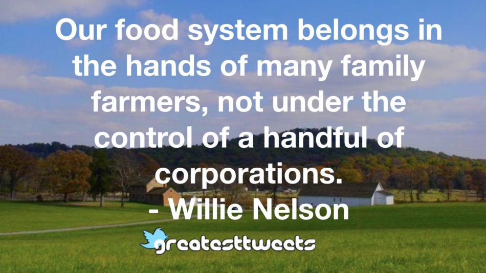 Our food system belongs in the hands of many family farmers, not under the control of a handful of corporations. - Willie Nelson