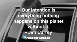 Our intention is everything nothing happens on this planet without it. - Jim Carrey
