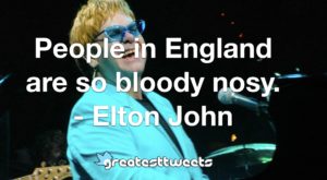People in England are so bloody nosy. - Elton John