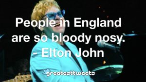 People in England are so bloody nosy. - Elton John