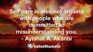 Self care is also not arguing with people who are committed to misunderstanding you. - Ayishat A. Akanbi