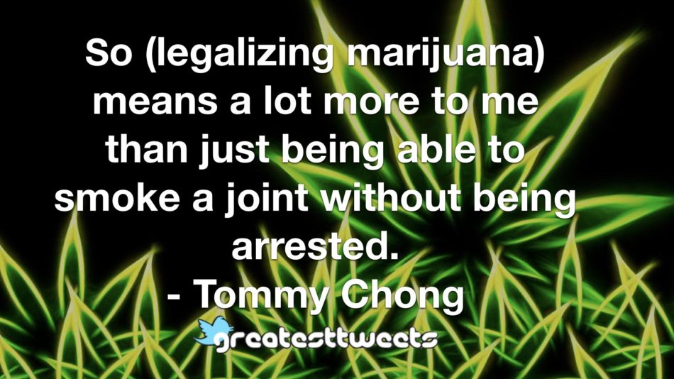 So (legalizing marijuana) means a lot more to me than just being able to smoke a joint without being arrested. - Tommy Chong
