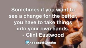 Sometimes if you want to see a change for the better, you have to take things into your own hands. - Clint Eastwood