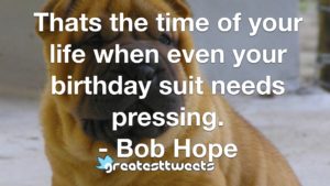 Thats the time of your life when even your birthday suit needs pressing. - Bob Hope
