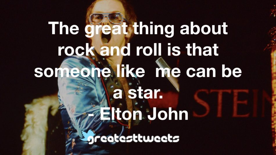 The great thing about rock and roll is that someone like me can be a star. - Elton John