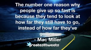 The number one reason why people give up so fast is because they tend to look at how far they still have to go, instead of how far they've gotten. - Mac Miller