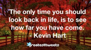 The only time you should look back in life, is to see how far you have come. - Kevin Hart