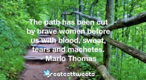 The path has been cut by brave women before us with blood, sweat, tears and machetes. - Marlo Thomas
