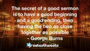 The secret of a good sermon is to have a good beginning and a good ending, then having the two as close together as possible - George Burns