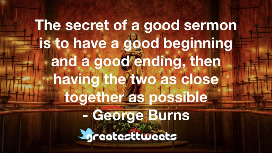 The secret of a good sermon is to have a good beginning and a good ending, then having the two as close together as possible - George Burns