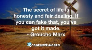 The secret of life is honesty and fair dealing. If you can fake that, you've got it made. - Groucho Marx