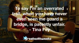 To say I'm an overrated troll, when you have never even seen me guard a bridge, is patently unfair. - Tina Fey