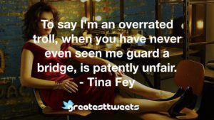 To say I'm an overrated troll, when you have never even seen me guard a bridge, is patently unfair. - Tina Fey