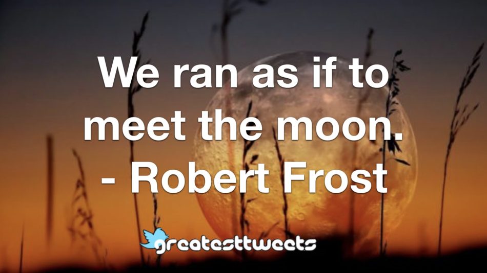 We ran as if to meet the moon. - Robert Frost