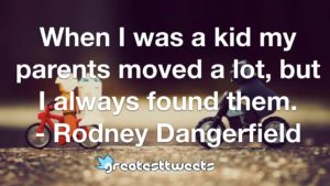 When I was a kid my parents moved a lot, but I always found them. - Rodney Dangerfield