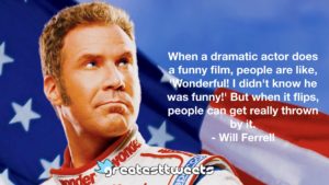 When a dramatic actor does a funny film, people are like, 'Wonderful! I didn't know he was funny!' But when it flips, people can get really thrown by it. - Will Ferrell