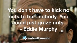 You don't have to kick no nuts to hurt nobody. You could just graze nuts. - Eddie Murphy