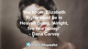 You know, Elizabeth Taylor must be in Heaven going, 'Alright, fire two honey!’ - Dana Carvey