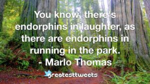 You know, there's endorphins in laughter, as there are endorphins in running in the park. - Marlo Thomas