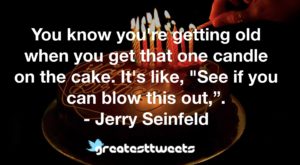 You know you're getting old when you get that one candle on the cake. It's like, "See if you can blow this out,”. - Jerry Seinfeld