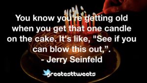 You know you're getting old when you get that one candle on the cake. It's like, "See if you can blow this out,”. - Jerry Seinfeld
