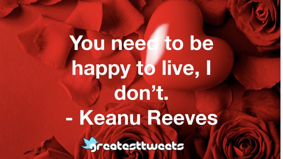 You need to be happy to live, I don’t. - Keanu Reeves