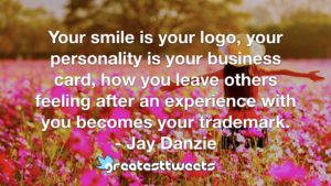 Your smile is your logo, your personality is your business card, how you leave others feeling after an experience with you becomes your trademark. - Jay Danzie