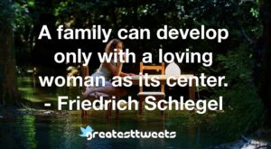 A family can develop only with a loving woman as its center. - Friedrich Schlegel