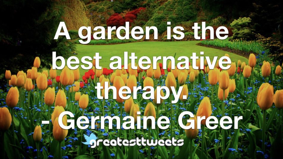 A garden is the best alternative therapy. - Germaine Greer