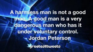 A harmless man is not a good man. A good man is a very dangerous man who has it under voluntary control. - Jordan Peterson