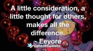 A little consideration, a little thought for others, makes all the difference. - Eeyore