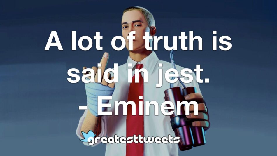 A lot of truth is said in jest. - Eminem