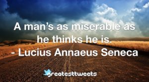 A man’s as miserable as he thinks he is. - Lucius Annaeus Seneca