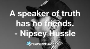 A speaker of truth has no friends. - Nipsey Hussle