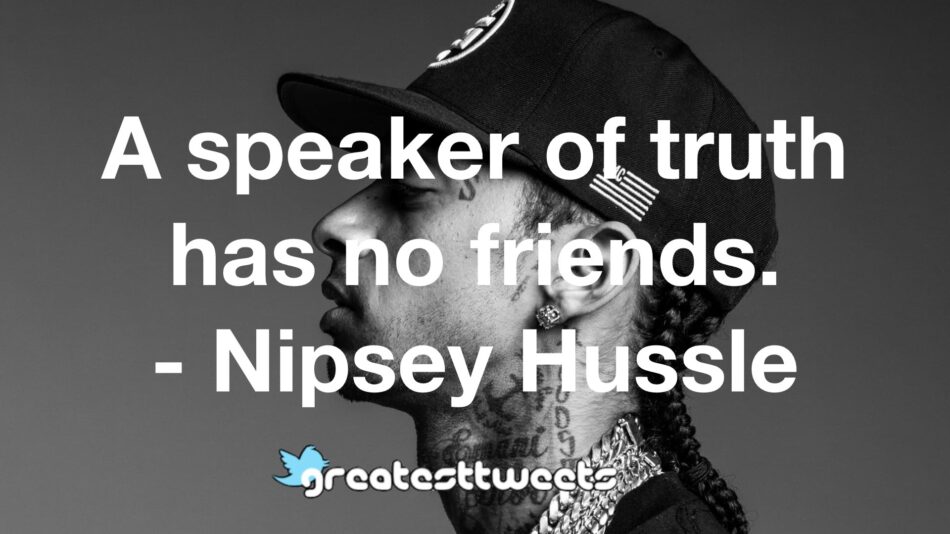 A speaker of truth has no friends. - Nipsey Hussle