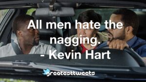 All men hate the nagging. - Kevin Hart
