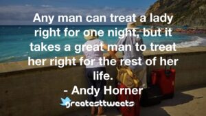 Any man can treat a lady right for one night, but it takes a great man to treat her right for the rest of her life. - Andy Horner