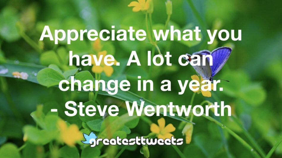 Appreciate what you have. A lot can change in a year. - Steve Wentworth