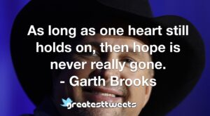 As long as one heart still holds on, then hope is never really gone. - Garth Brooks