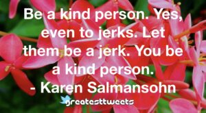 Be a kind person. Yes, even to jerks. Let them be a jerk. You be a kind person. - Karen Salmansohn