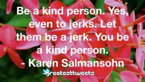 Be a kind person. Yes, even to jerks. Let them be a jerk. You be a kind person. - Karen Salmansohn
